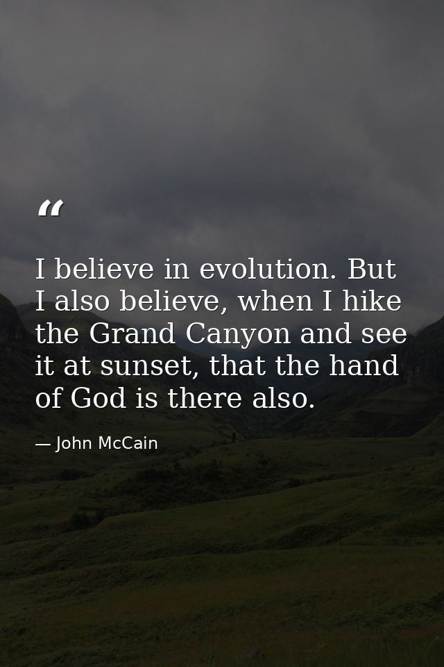 I believe in evolution. But I also believe, when I hike the Grand Canyon and see it at sunset, that the hand of God is t — John McCain