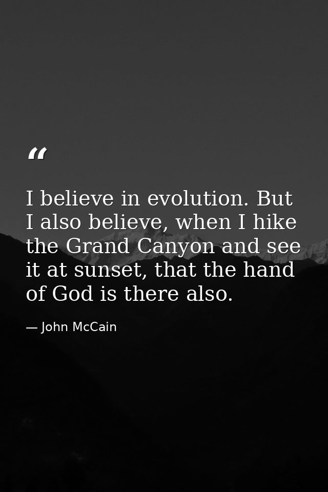 I believe in evolution. But I also believe, when I hike the Grand Canyon and see it at sunset, that the hand of God is t — John McCain