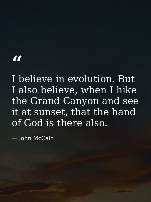 I believe in evolution. But I also believe, when I hike the Grand Canyon and see it at sunset, that the hand of God is t — John McCain