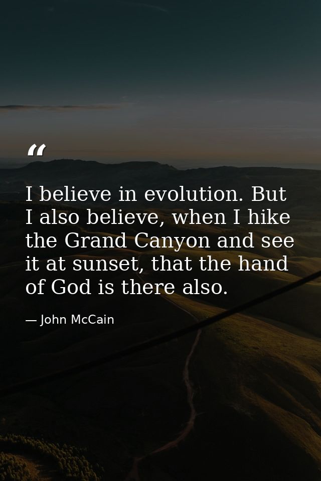 I believe in evolution. But I also believe, when I hike the Grand Canyon and see it at sunset, that the hand of God is t — John McCain