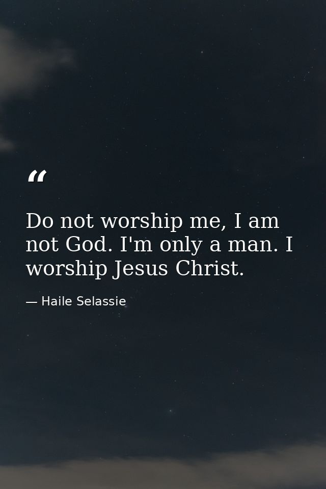 Do not worship me, I am not God. I'm only a man. I worship Jesus Christ. — Haile Selassie