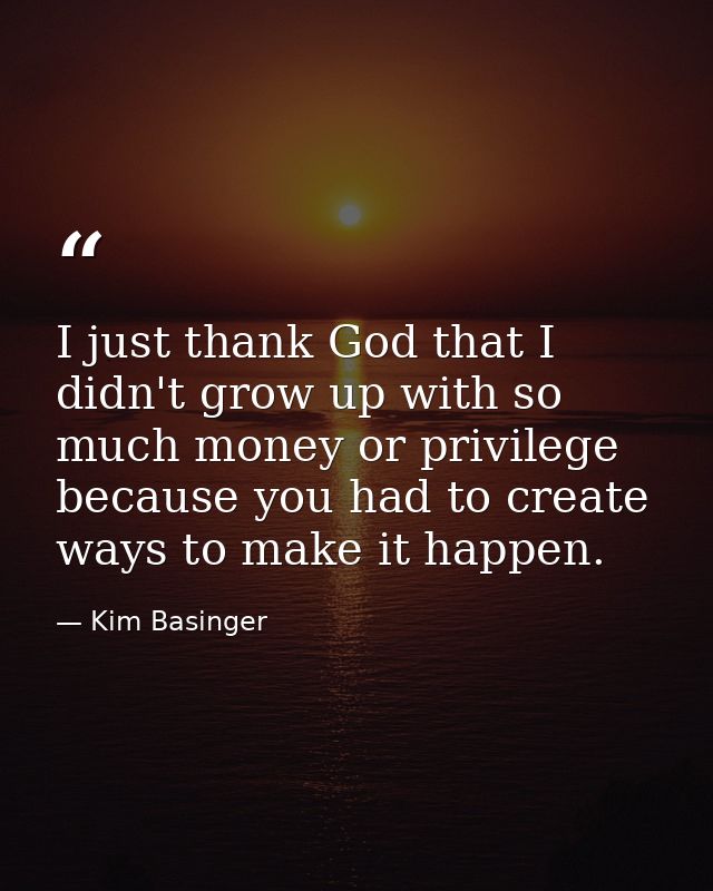 I just thank God that I didn't grow up with so much money or privilege because you had to create ways to make it happen. — Kim Basinger