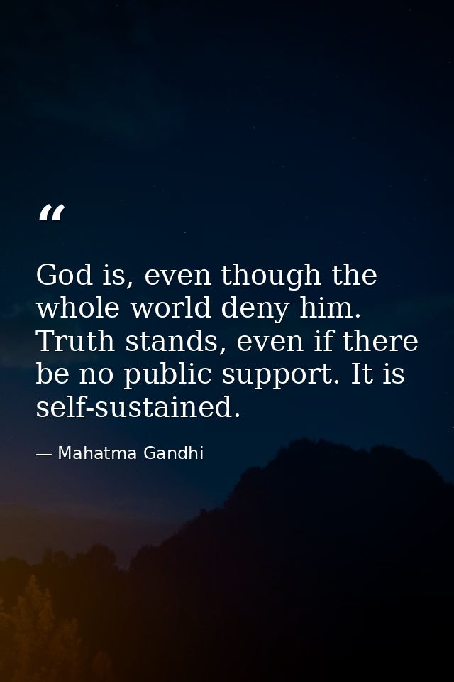 God is, even though the whole world deny him. Truth stands, even if there be no public support. It is self-sustained. — Mahatma Gandhi