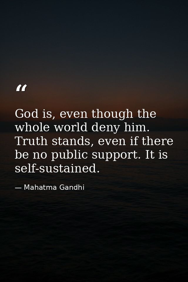 God is, even though the whole world deny him. Truth stands, even if there be no public support. It is self-sustained. — Mahatma Gandhi