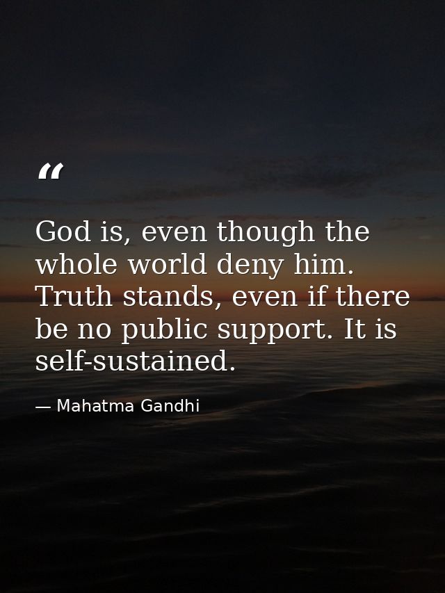 God is, even though the whole world deny him. Truth stands, even if there be no public support. It is self-sustained. — Mahatma Gandhi