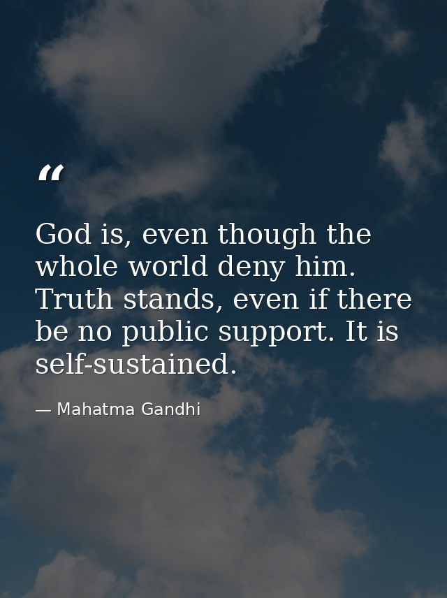 God is, even though the whole world deny him. Truth stands, even if there be no public support. It is self-sustained. — Mahatma Gandhi