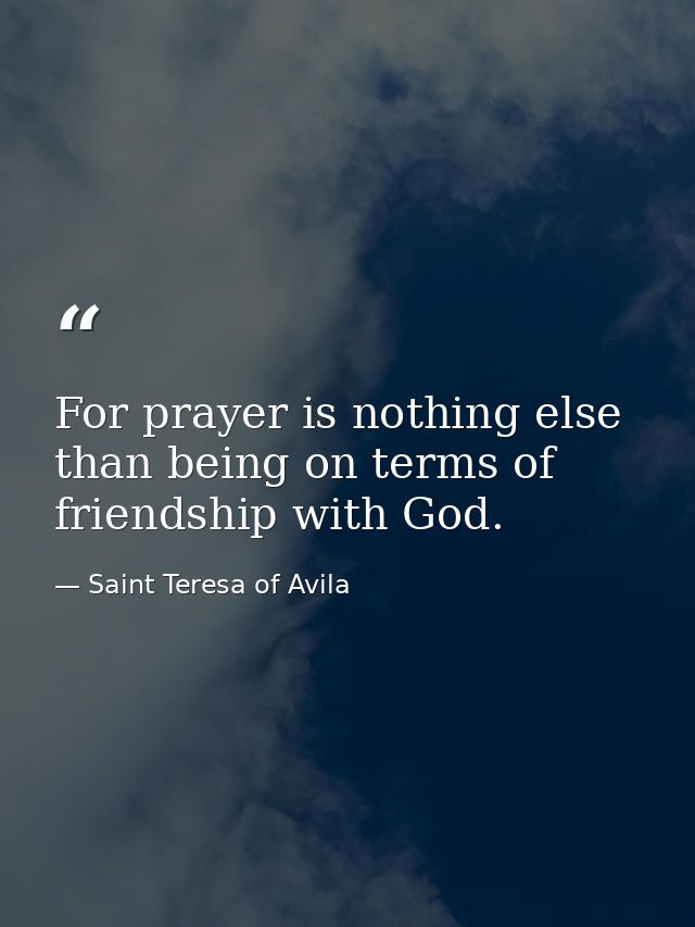 For prayer is nothing else than being on terms of friendship with God. — Saint Teresa of Avila