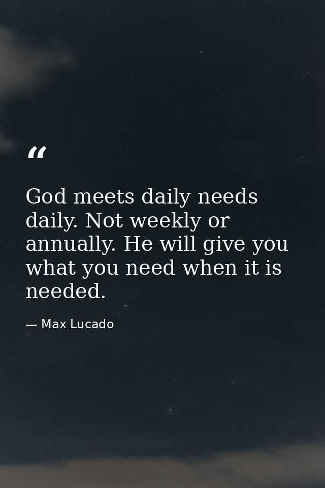 God meets daily needs daily. Not weekly or annually. He will give you what you need when it is needed. — Max Lucado