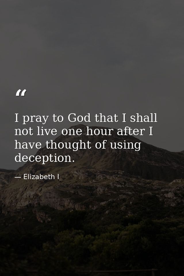 I pray to God that I shall not live one hour after I have thought of using deception. — Elizabeth I