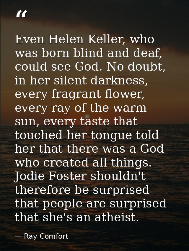 Even Helen Keller, who was born blind and deaf, could see God. No doubt, in her silent darkness, every fragrant flower,  — Ray Comfort