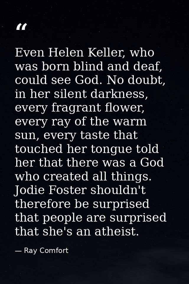 Even Helen Keller, who was born blind and deaf, could see God. No doubt, in her silent darkness, every fragrant flower,  — Ray Comfort