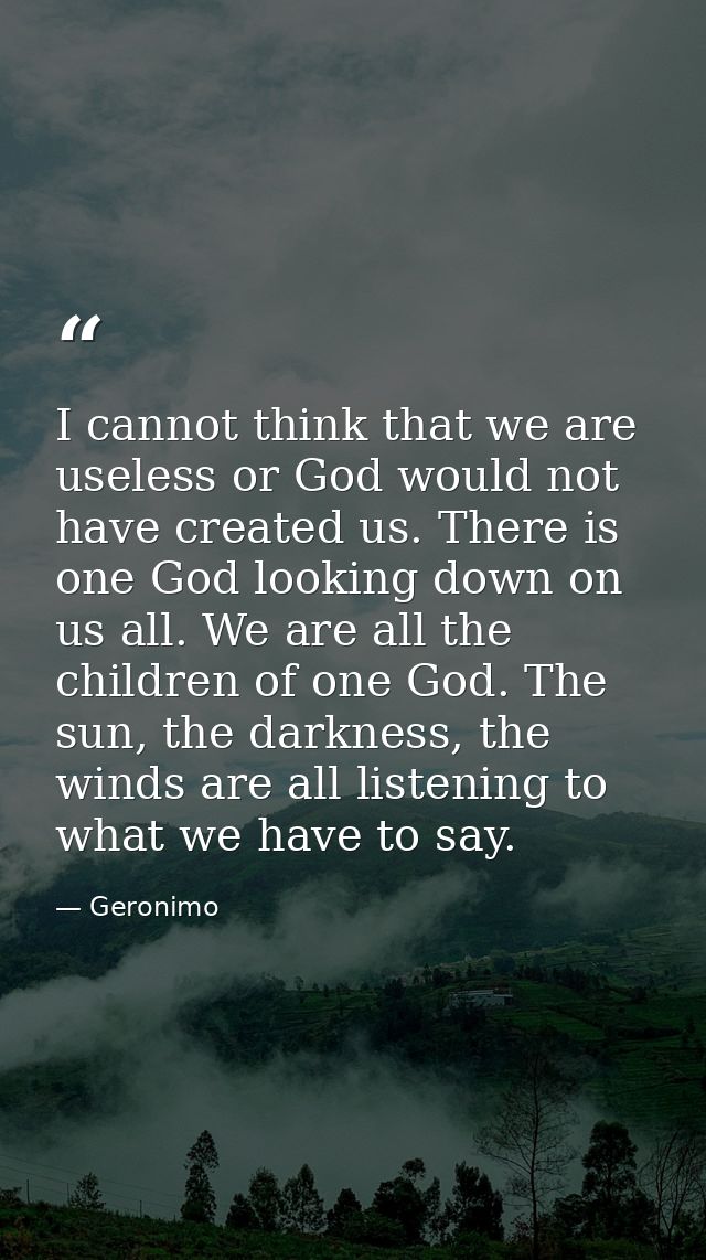 I cannot think that we are useless or God would not have created us. There is one God looking down on us all. We are all — Geronimo