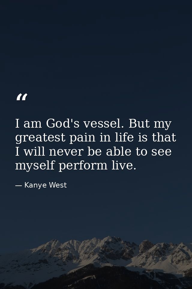 I am God's vessel. But my greatest pain in life is that I will never be able to see myself perform live. — Kanye West