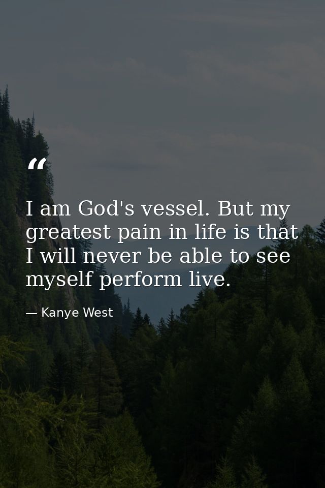 I am God's vessel. But my greatest pain in life is that I will never be able to see myself perform live. — Kanye West
