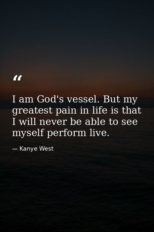 I am God's vessel. But my greatest pain in life is that I will never be able to see myself perform live. — Kanye West