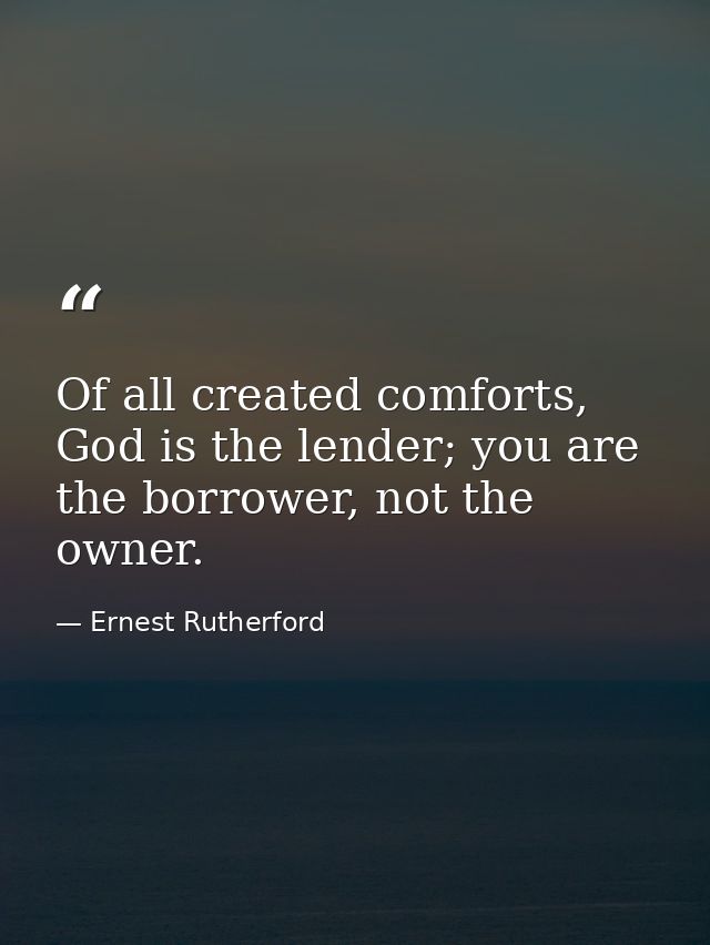 Of all created comforts, God is the lender; you are the borrower, not the owner. — Ernest Rutherford
