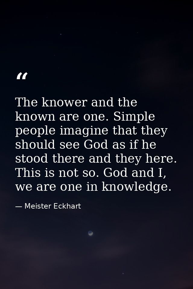 The knower and the known are one. Simple people imagine that they should see God as if he stood there and they here. Thi — Meister Eckhart