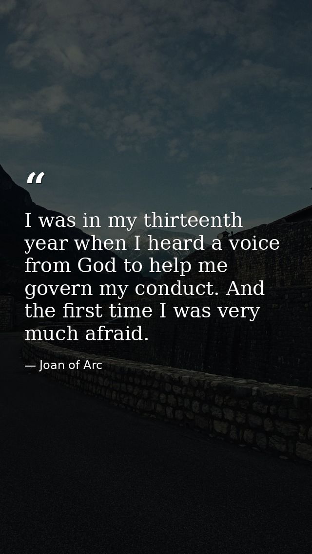 I was in my thirteenth year when I heard a voice from God to help me govern my conduct. And the first time I was very mu — Joan of Arc