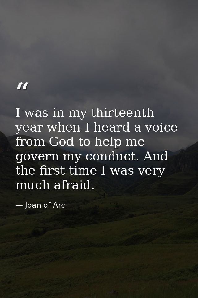 I was in my thirteenth year when I heard a voice from God to help me govern my conduct. And the first time I was very mu — Joan of Arc