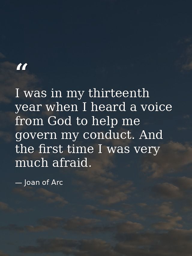 I was in my thirteenth year when I heard a voice from God to help me govern my conduct. And the first time I was very mu — Joan of Arc