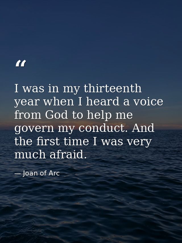 I was in my thirteenth year when I heard a voice from God to help me govern my conduct. And the first time I was very mu — Joan of Arc