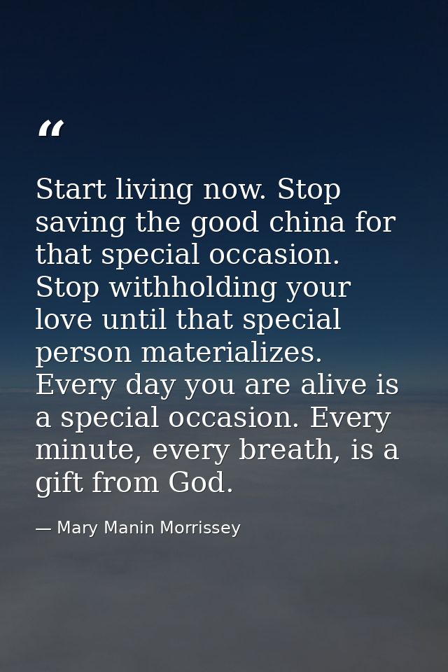 Start living now. Stop saving the good china for that special occasion. Stop withholding your love until that special pe — Mary Manin Morrissey