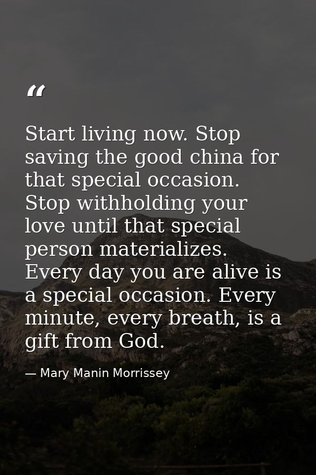 Start living now. Stop saving the good china for that special occasion. Stop withholding your love until that special pe — Mary Manin Morrissey