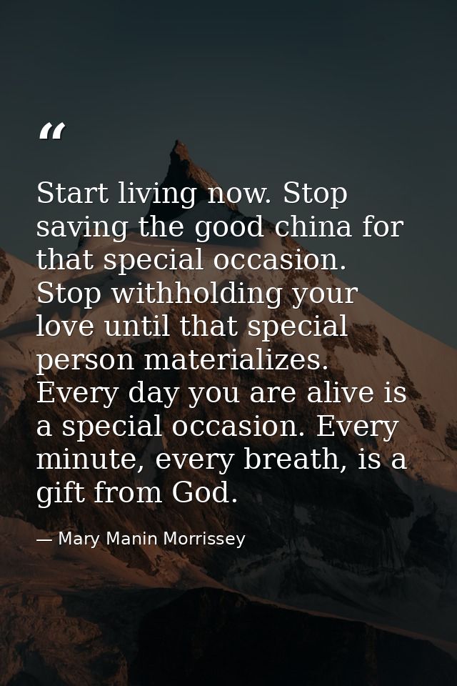 Start living now. Stop saving the good china for that special occasion. Stop withholding your love until that special pe — Mary Manin Morrissey