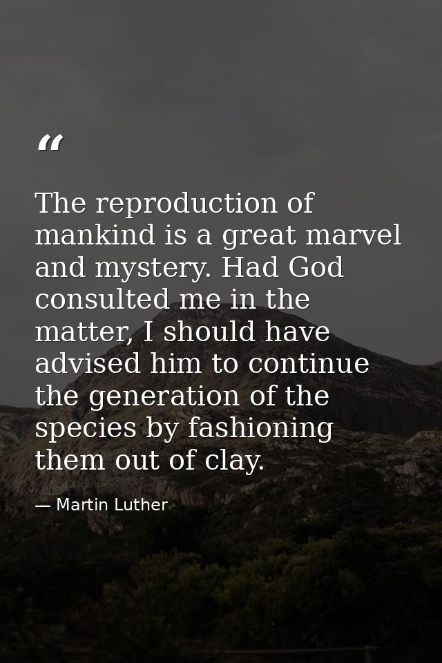 The reproduction of mankind is a great marvel and mystery. Had God consulted me in the matter, I should have advised him — Martin Luther
