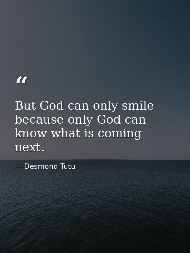 But God can only smile because only God can know what is coming next. — Desmond Tutu