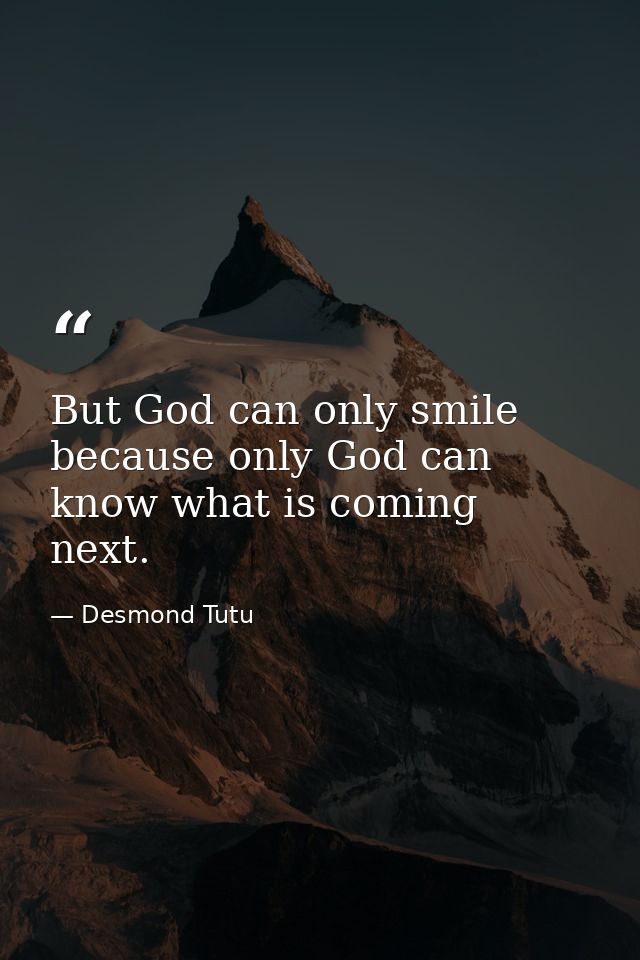 But God can only smile because only God can know what is coming next. — Desmond Tutu