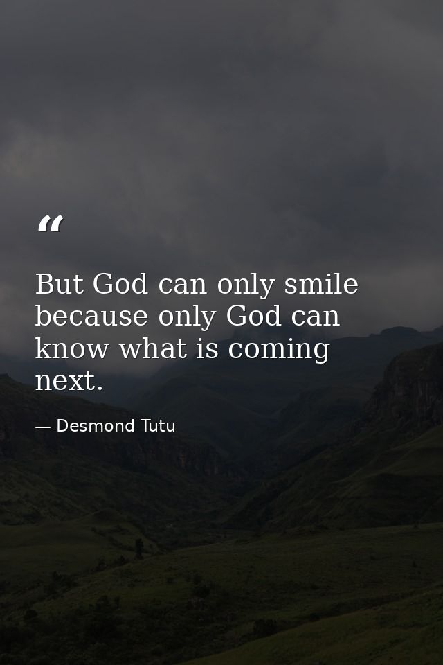 But God can only smile because only God can know what is coming next. — Desmond Tutu
