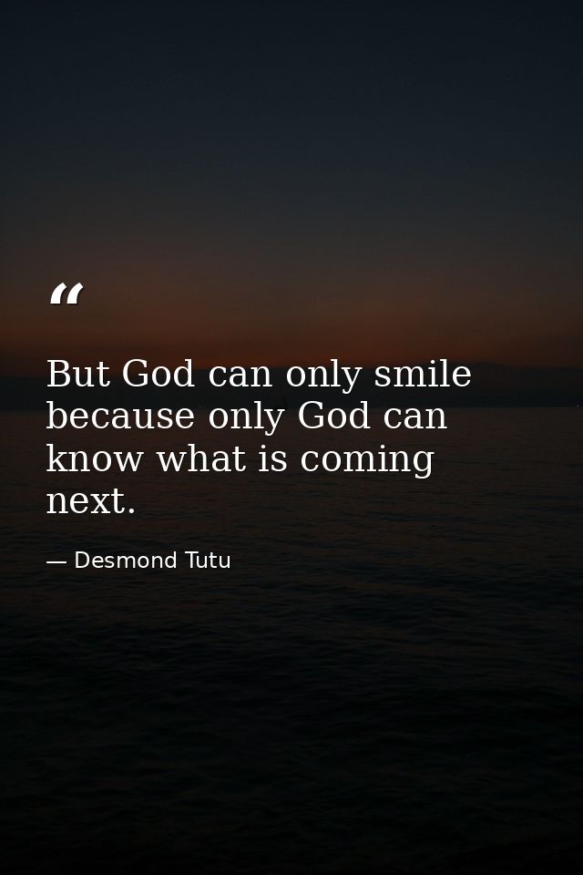 But God can only smile because only God can know what is coming next. — Desmond Tutu