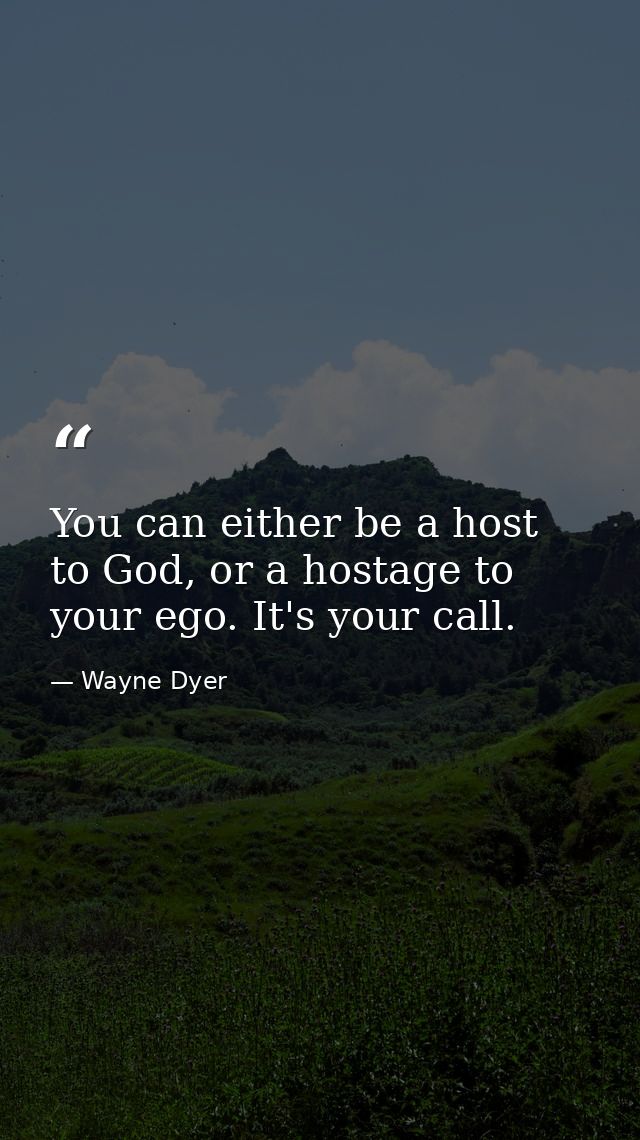 You can either be a host to God, or a hostage to your ego. It's your call. — Wayne Dyer