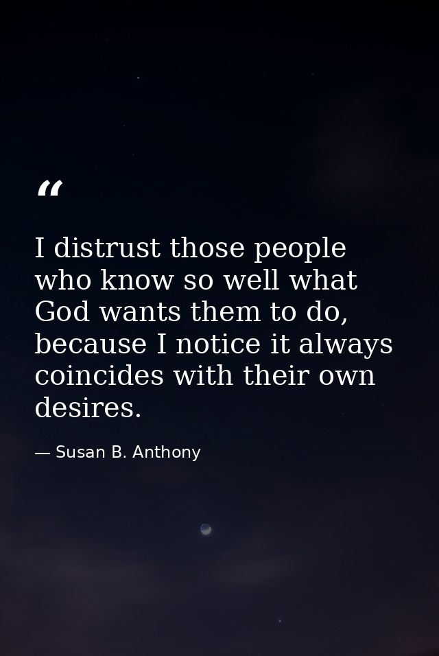 I distrust those people who know so well what God wants them to do, because I notice it always coincides with their own  — Susan B. Anthony