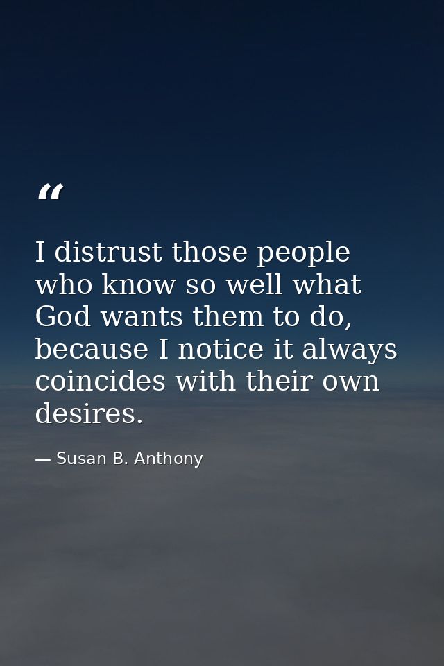 I distrust those people who know so well what God wants them to do, because I notice it always coincides with their own  — Susan B. Anthony