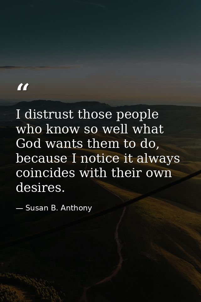 I distrust those people who know so well what God wants them to do, because I notice it always coincides with their own  — Susan B. Anthony