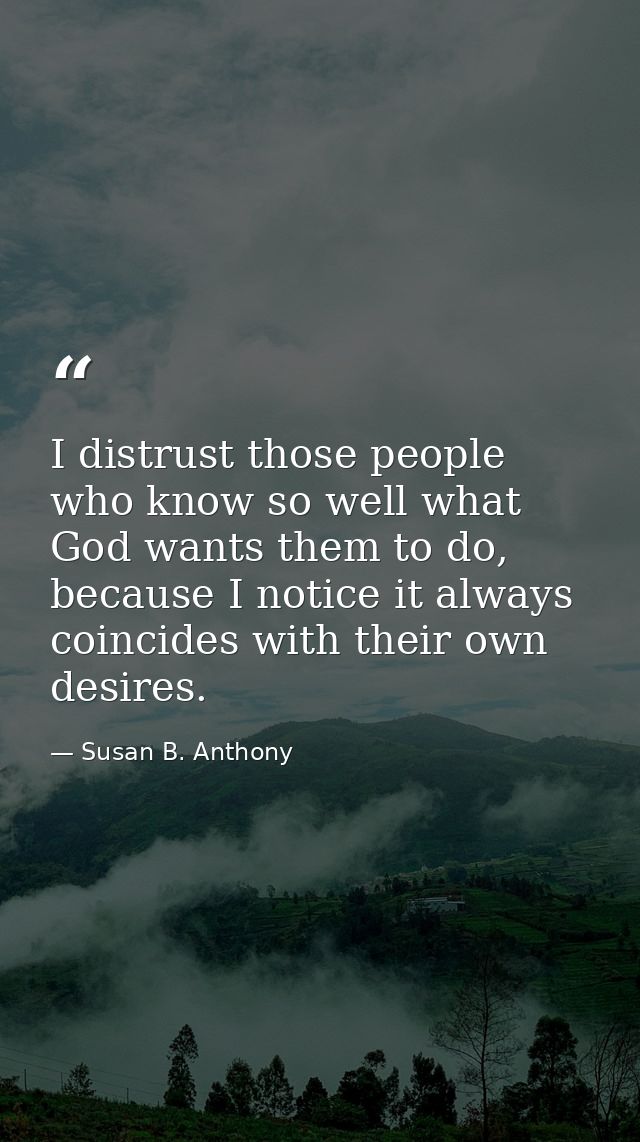 I distrust those people who know so well what God wants them to do, because I notice it always coincides with their own  — Susan B. Anthony