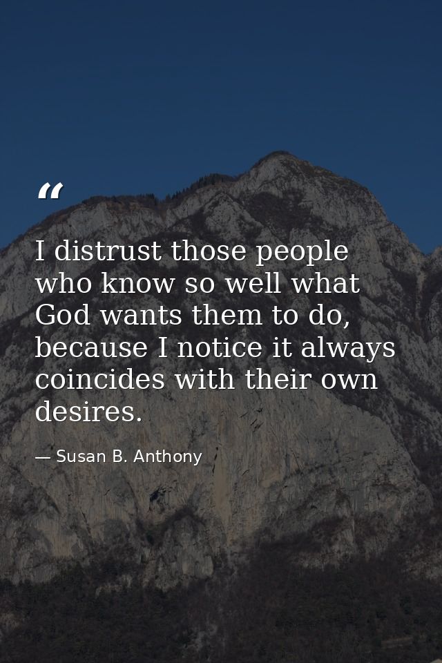 I distrust those people who know so well what God wants them to do, because I notice it always coincides with their own  — Susan B. Anthony