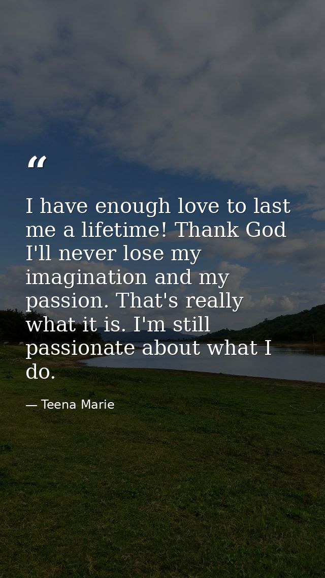 I have enough love to last me a lifetime! Thank God I'll never lose my imagination and my passion. That's really what it — Teena Marie