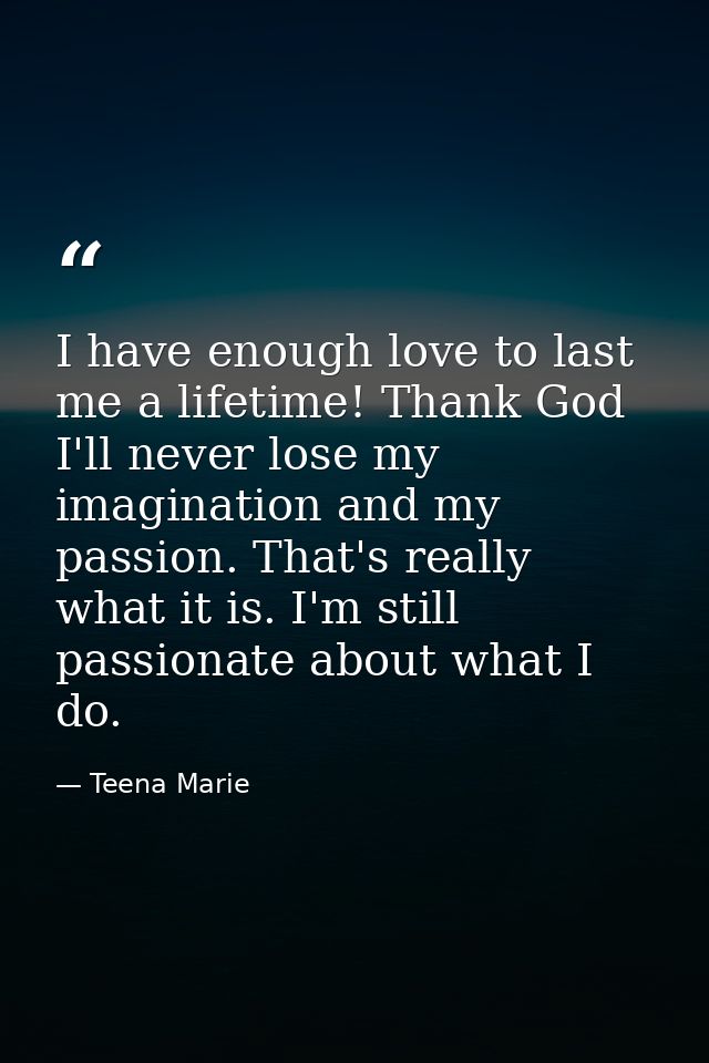 I have enough love to last me a lifetime! Thank God I'll never lose my imagination and my passion. That's really what it — Teena Marie