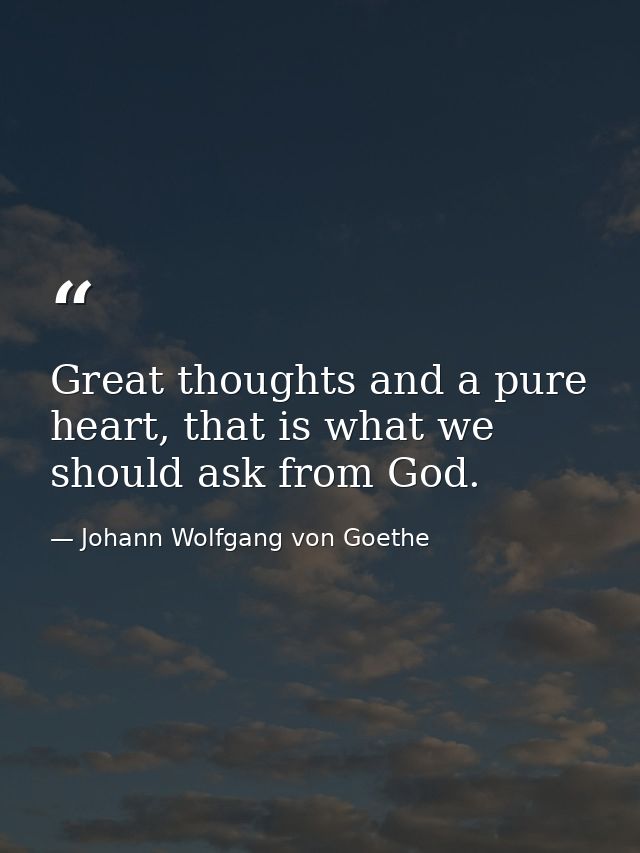 Great thoughts and a pure heart, that is what we should ask from God. — Johann Wolfgang von Goethe