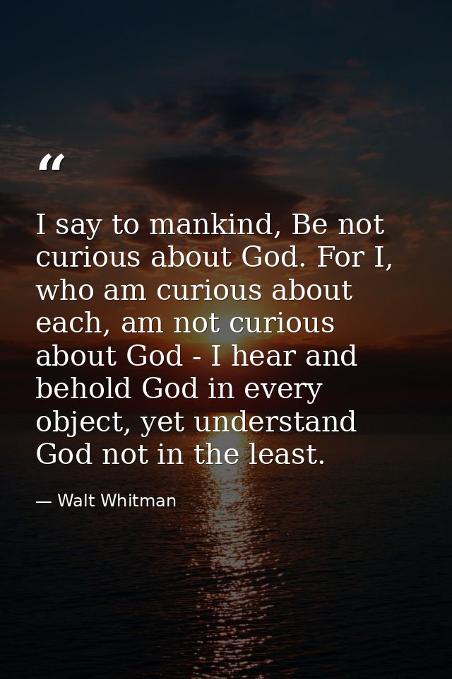 I say to mankind, Be not curious about God. For I, who am curious about each, am not curious about God - I hear and beho — Walt Whitman