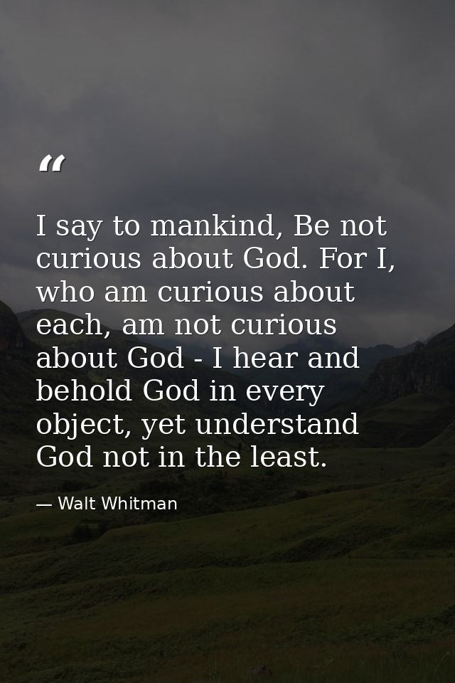 I say to mankind, Be not curious about God. For I, who am curious about each, am not curious about God - I hear and beho — Walt Whitman