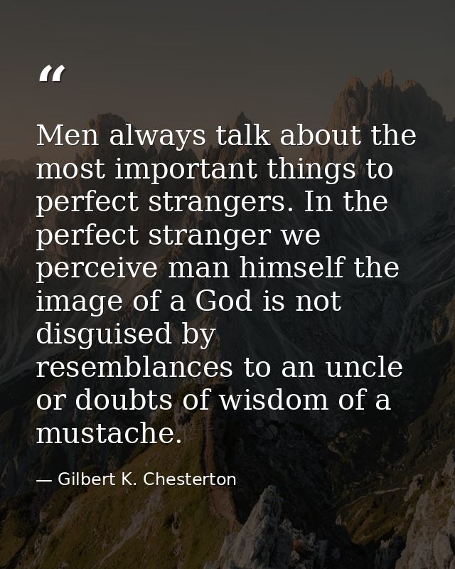 Men always talk about the most important things to perfect strangers. In the perfect stranger we perceive man himself th — Gilbert K. Chesterton