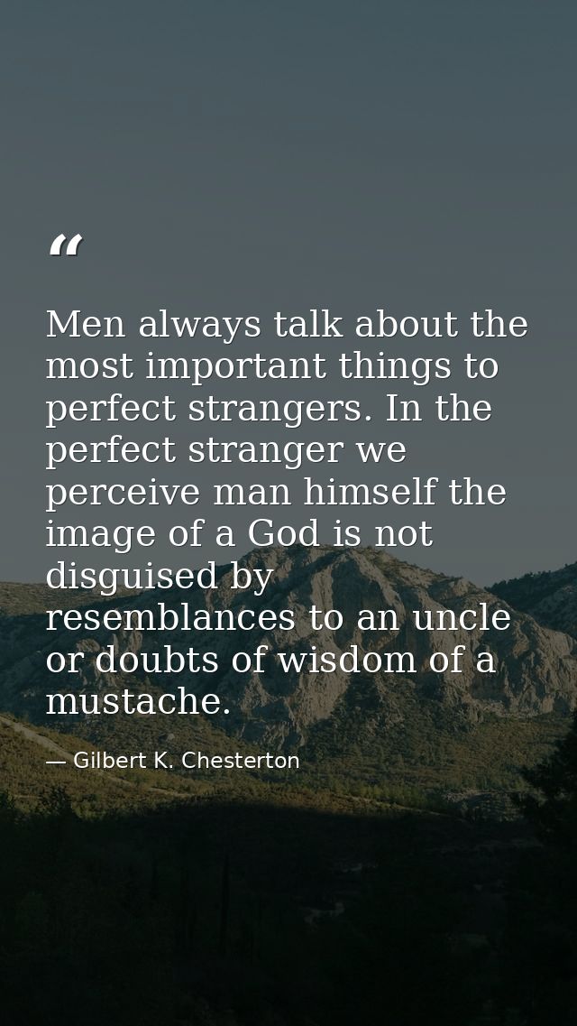 Men always talk about the most important things to perfect strangers. In the perfect stranger we perceive man himself th — Gilbert K. Chesterton