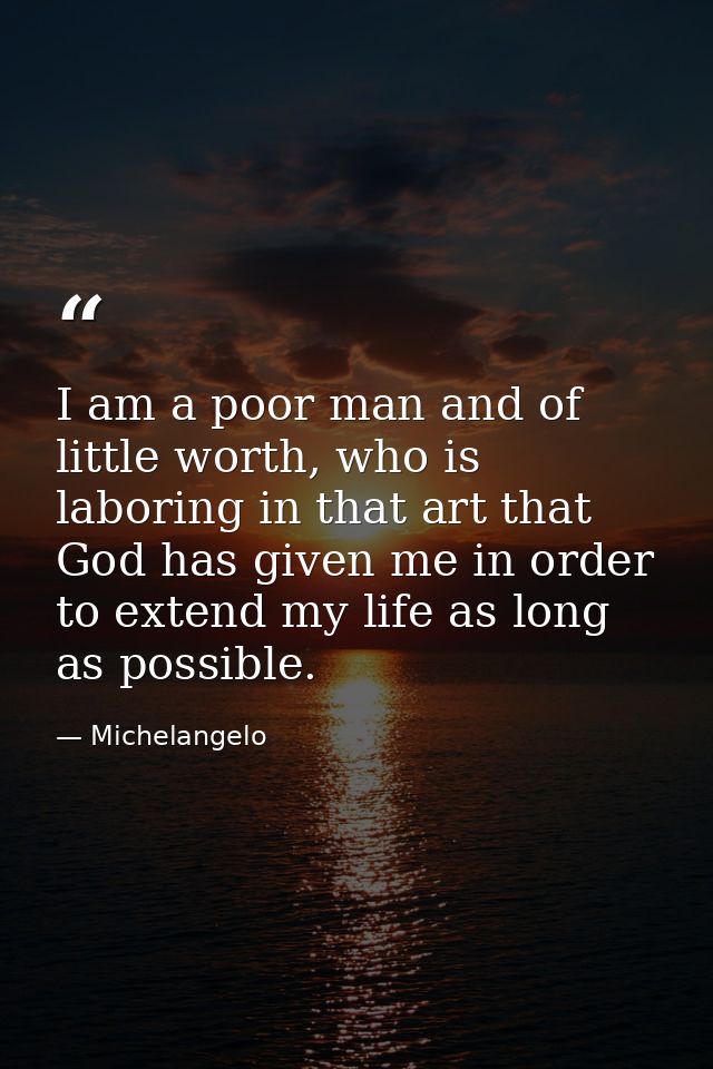 I am a poor man and of little worth, who is laboring in that art that God has given me in order to extend my life as lon — Michelangelo