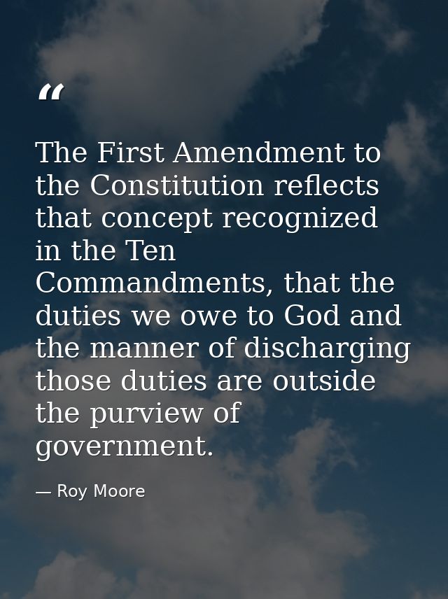 The First Amendment to the Constitution reflects that concept recognized in the Ten Commandments, that the duties we owe — Roy Moore