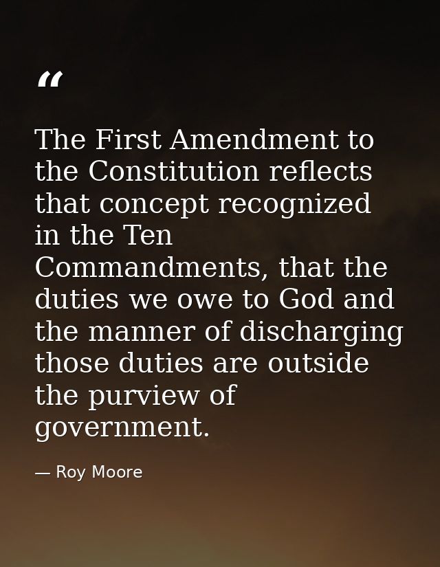 The First Amendment to the Constitution reflects that concept recognized in the Ten Commandments, that the duties we owe — Roy Moore