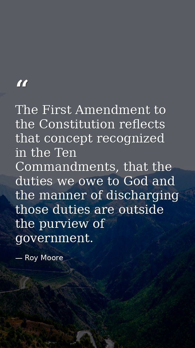 The First Amendment to the Constitution reflects that concept recognized in the Ten Commandments, that the duties we owe — Roy Moore